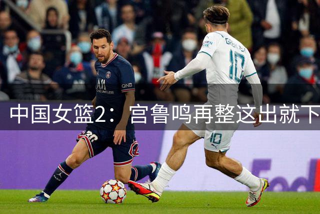 中国女篮2：宫鲁鸣再整这出就下课！！