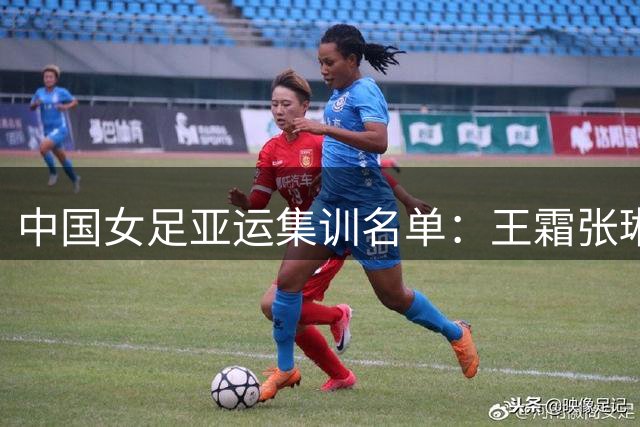 中国女足亚运集训名单：王霜张琳艳领衔 海归邵子钦在列