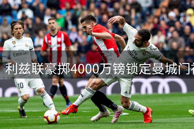 利兹联豪掷4000万镑锁定曼城门神 英格兰国门或创双料转会纪录