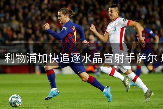 利物浦加快追逐水晶宫射手萨尔 球员渴望转投红军