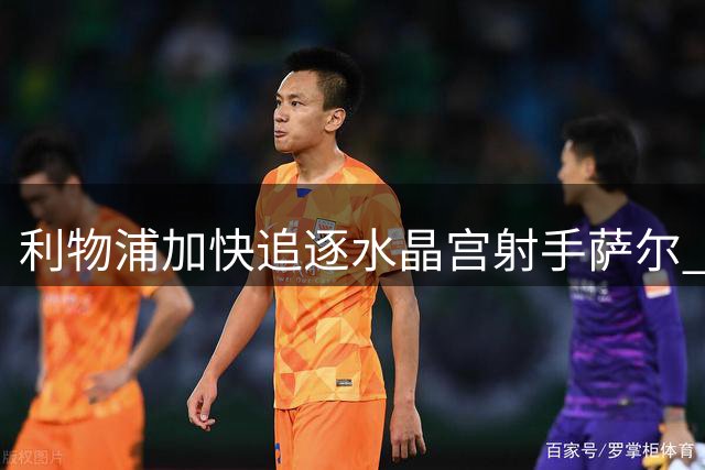 利物浦加快追逐水晶宫射手萨尔 球员渴望转投红军
