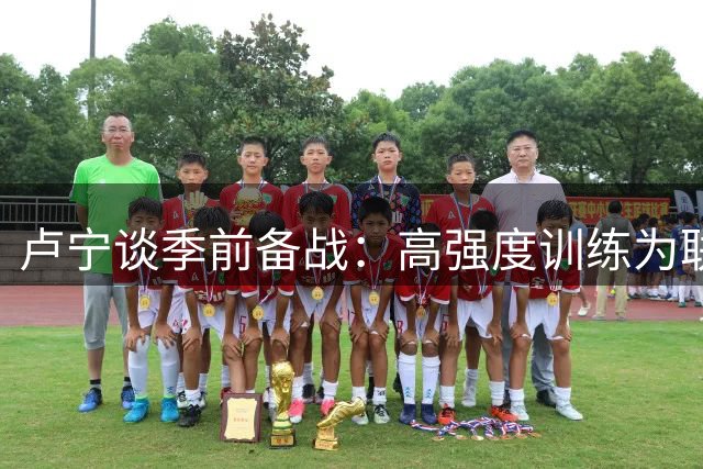 卢宁谈季前备战：高强度训练为联赛蓄力 期待新赛季突破