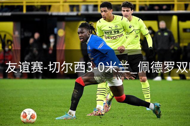 友谊赛-切尔西3-0米兰 佩德罗双响凯塞多世界波米兰全场0射正