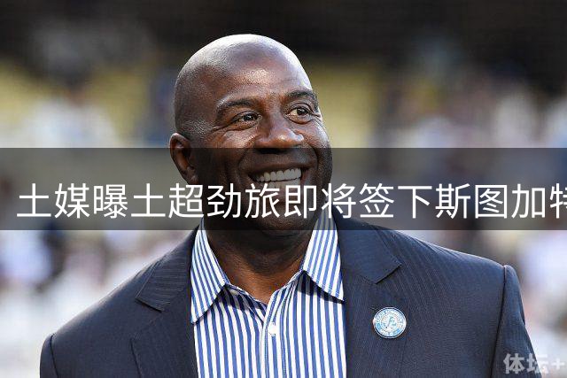 土媒曝土超劲旅即将签下斯图加特当家射手