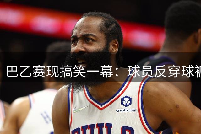 巴乙赛现搞笑一幕：球员反穿球裤踢完整场