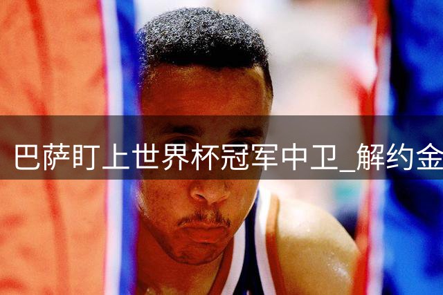 巴萨盯上世界杯冠军中卫 解约金仅1250万欧 但前锋才是砸钱重点
