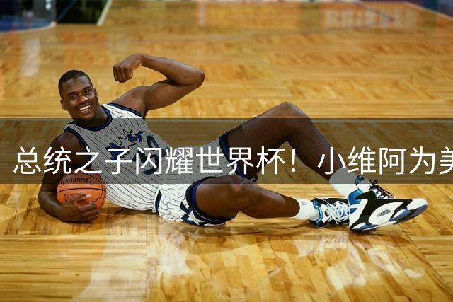 总统之子闪耀世界杯！小维阿为美国队建功告慰父亲遗憾