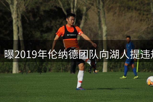 曝2019年伦纳德团队向湖人提违规条款 遭珍妮-巴斯严词拒绝