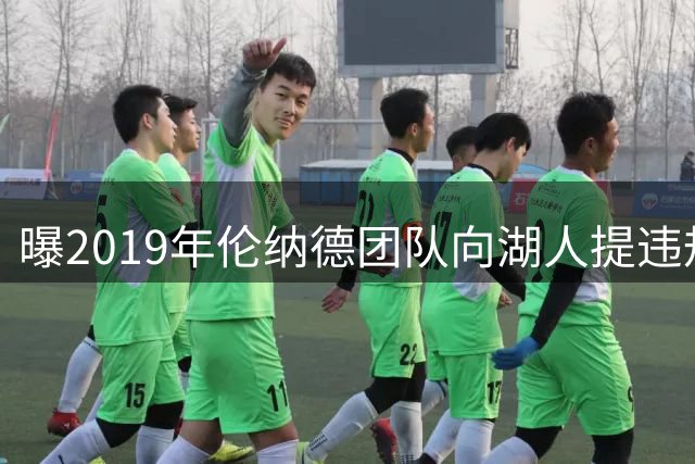 曝2019年伦纳德团队向湖人提违规条款 遭珍妮-巴斯严词拒绝