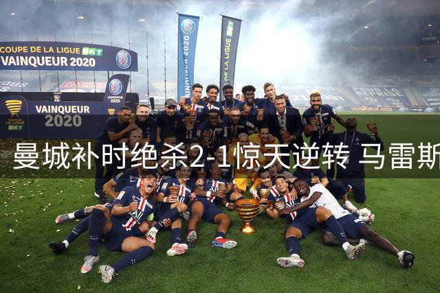 曼城补时绝杀2-1惊天逆转 马雷斯卡激情庆祝成焦点