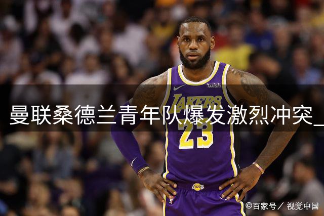 曼联桑德兰青年队爆发激烈冲突 场边工作人员难阻局面