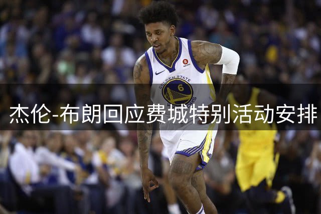 杰伦-布朗回应费城特别活动安排：看詹姆斯决定