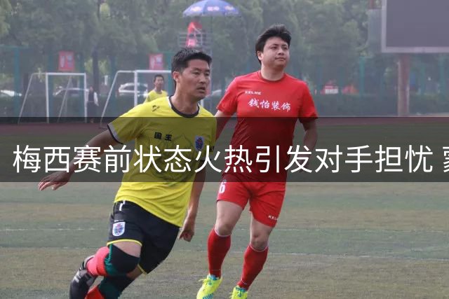 梅西赛前状态火热引发对手担忧 蒙特雷主帅期待奇迹降临