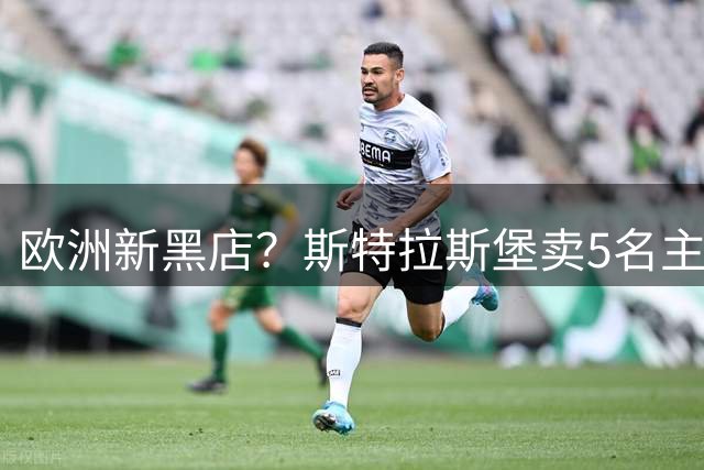 欧洲新黑店？斯特拉斯堡卖5名主力换1.65亿欧，仅花3500万签小妖