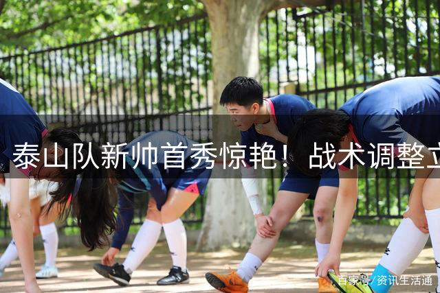 泰山队新帅首秀惊艳！战术调整立竿见影，本土球员集体爆发
