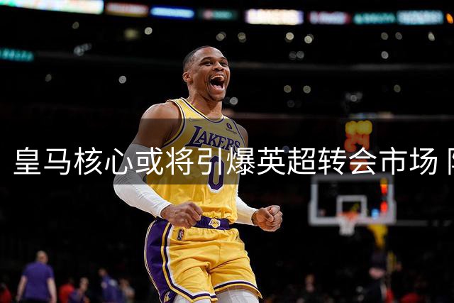 皇马核心或将引爆英超转会市场 阿森纳50万周薪挖角维尼修斯