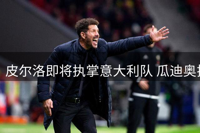 皮尔洛即将执掌意大利队 瓜迪奥拉婉拒主帅邀请