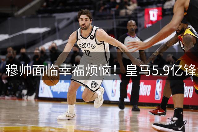 穆帅面临幸福烦恼！皇马5.9亿锋线天团如何调配？