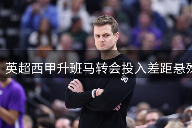 英超西甲升班马转会投入差距悬殊 3.4亿欧元对3500万
