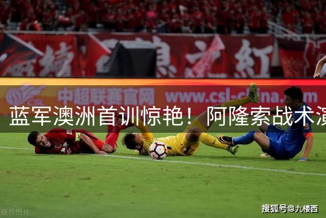 蓝军澳洲首训惊艳！阿隆索战术演练曝光 新援罗杰斯获主帅盛赞