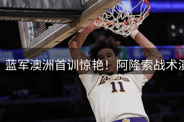 蓝军澳洲首训惊艳！阿隆索战术演练曝光 新援罗杰斯获主帅盛赞