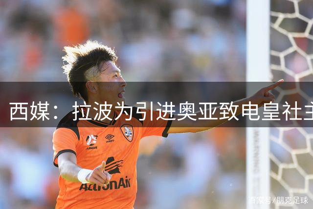 西媒：拉波为引进奥亚致电皇社主席和球员本人，均被一口回绝