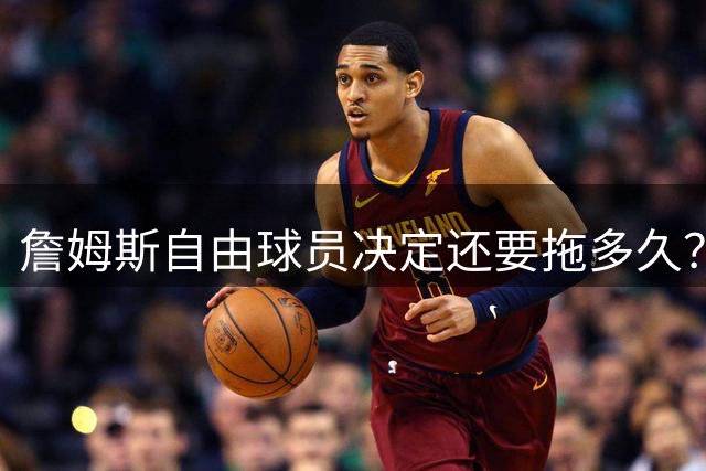 詹姆斯自由球员决定还要拖多久？经纪人：不着急，可能48秒或48分钟