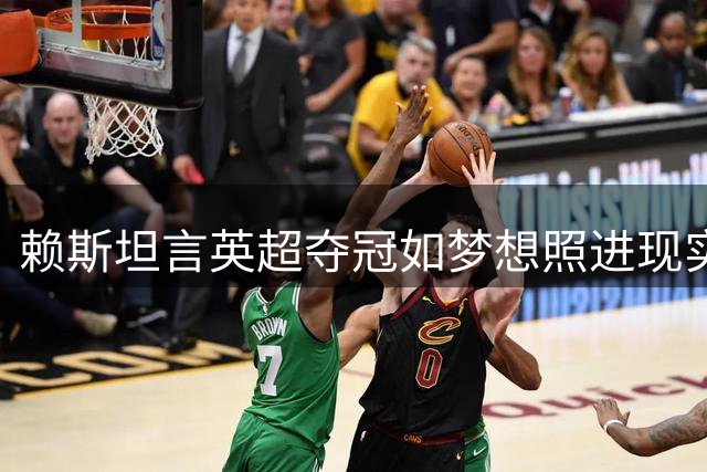 赖斯坦言英超夺冠如梦想照进现实 强调卫冕才是真挑战