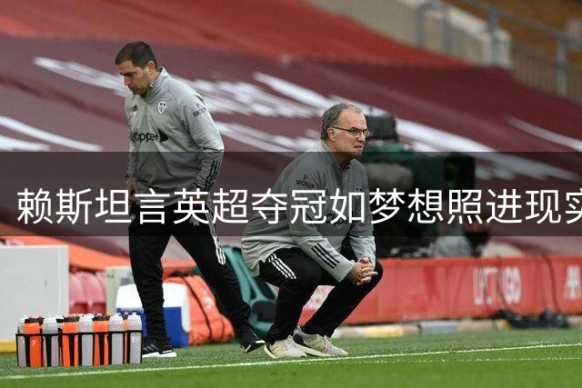 赖斯坦言英超夺冠如梦想照进现实 强调卫冕才是真挑战