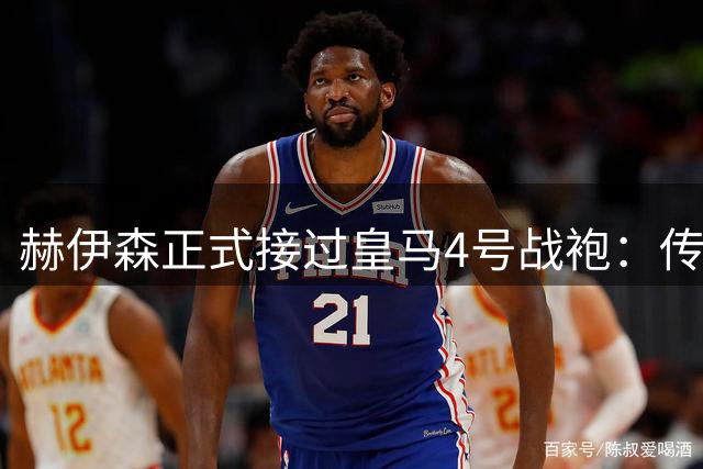 赫伊森正式接过皇马4号战袍：传承耶罗，誓证明自己配得上4号