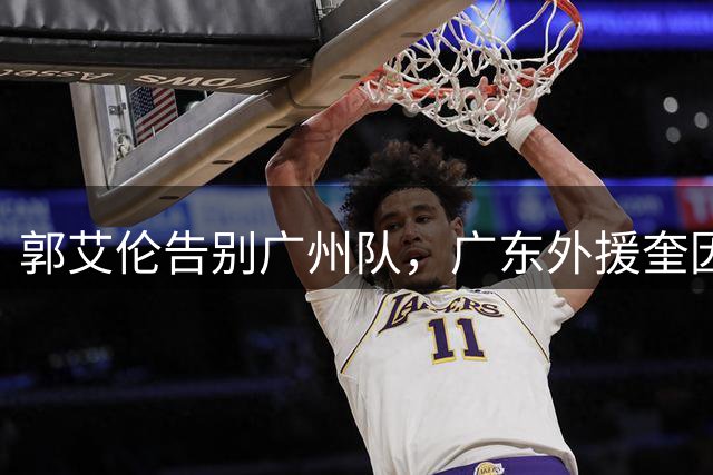郭艾伦告别广州队，广东外援奎因或转投俄罗斯，北京队锁定三外援阵容