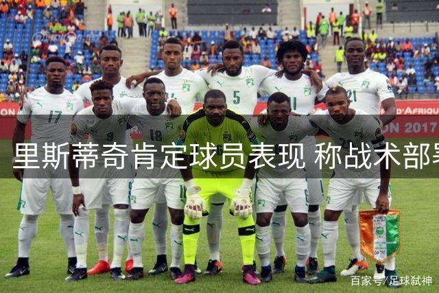 里斯蒂奇肯定球员表现 称战术部署得当但运气欠佳