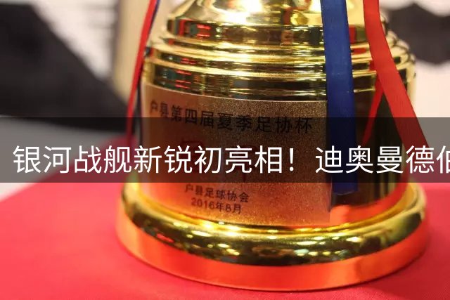 银河战舰新锐初亮相！迪奥曼德伯纳乌首训完美完成