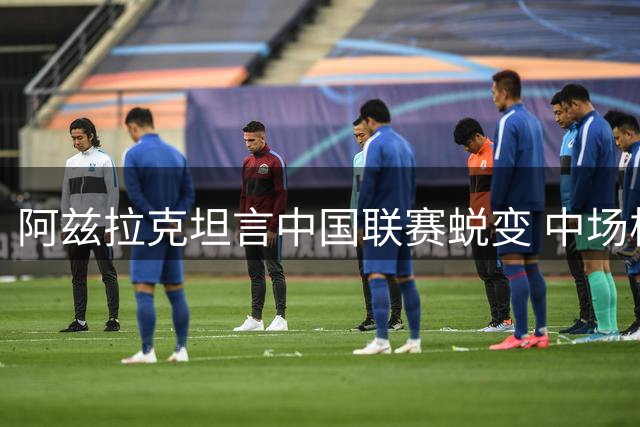 阿兹拉克坦言中国联赛蜕变 中场核心揭秘陕西冲超密码