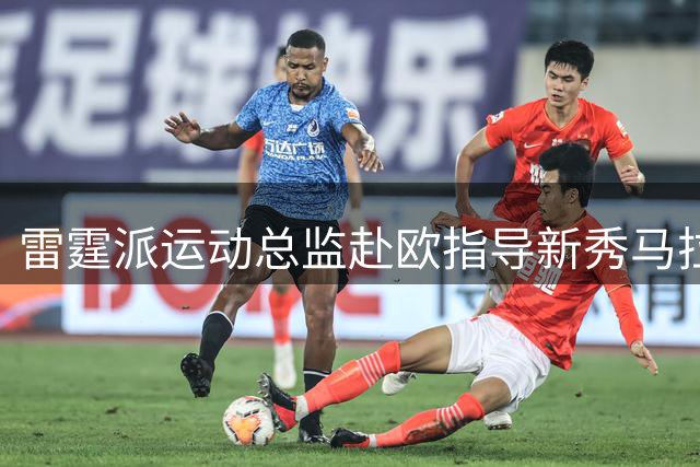 雷霆派运动总监赴欧指导新秀马拉备战NBA