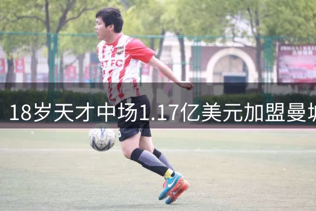 18岁天才中场1.17亿美元加盟曼城 刷新法甲转会纪录