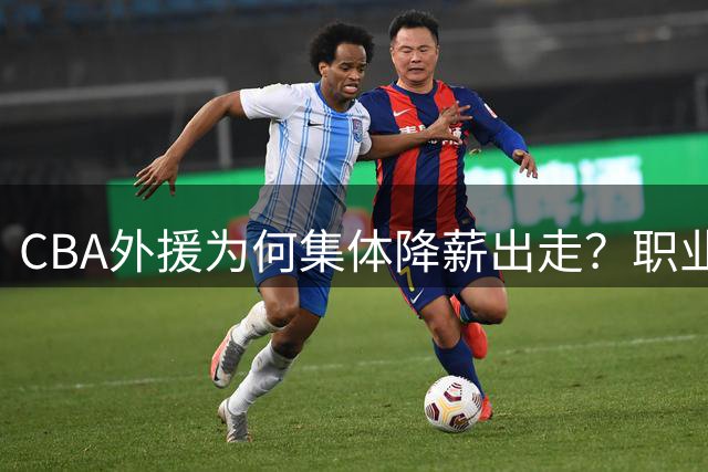 CBA外援为何集体降薪出走？职业化短板成人才流失主因