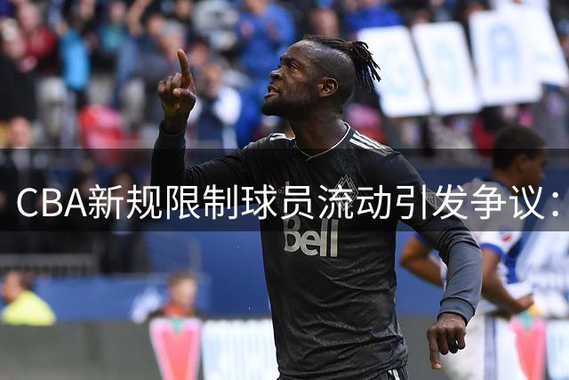 CBA新规限制球员流动引发争议："过度管控"还是"必要干预"？