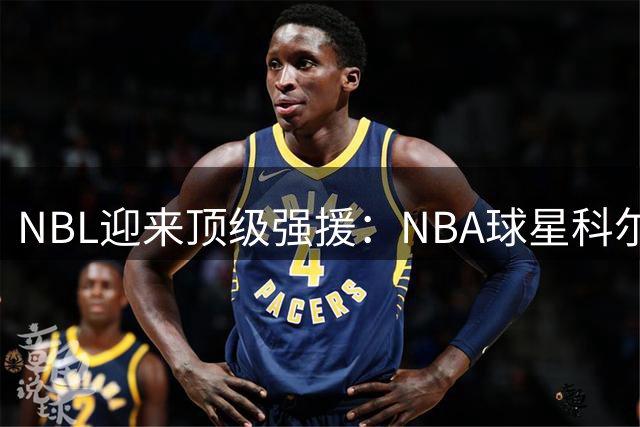NBL迎来顶级强援：NBA球星科尔安东尼签约墨尔本联合